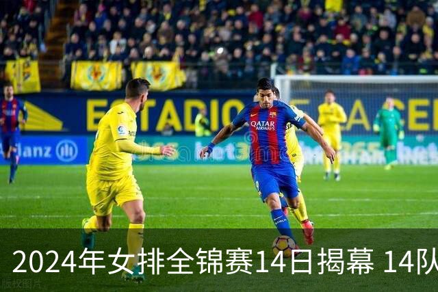 2024年女排全锦赛14日揭幕 14队参赛赛制赛程确定