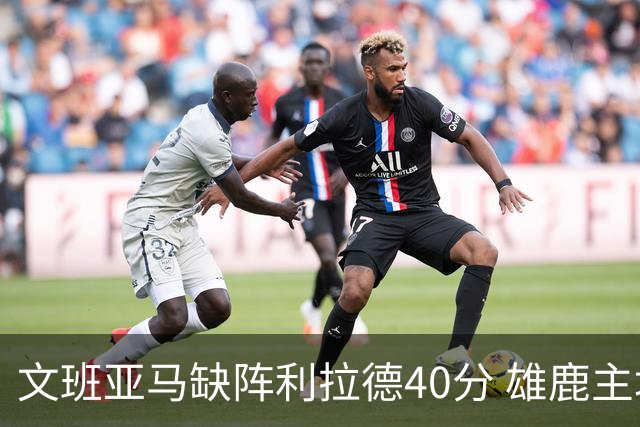 文班亚马缺阵利拉德40分 雄鹿主场战胜马刺